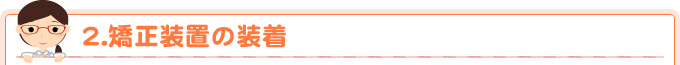 2.矯正装置の装着