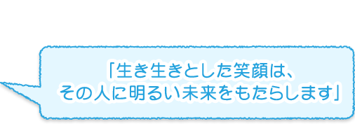 「生き生きとした笑顔は、その人に明るい未来をもたらします」