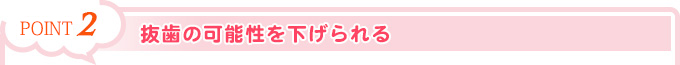 POINT2.抜歯の可能性を下げられる