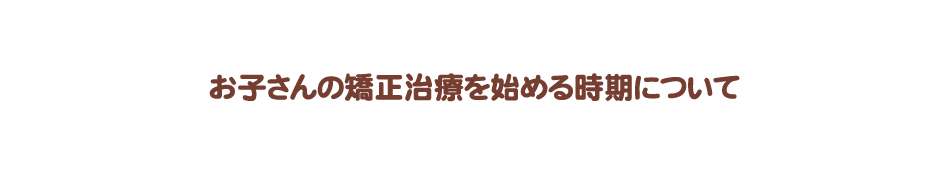 お子さんの矯正治療を始める時期について