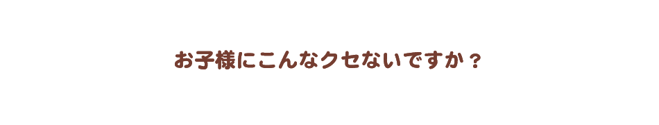 お子様にこんなクセないですか？