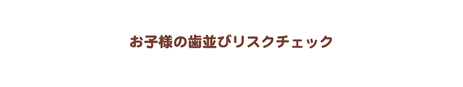 お子様の歯並びリスクチェック