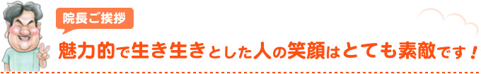 院長ご挨拶魅力的で生き生きとした人の笑顔はとても素敵です！